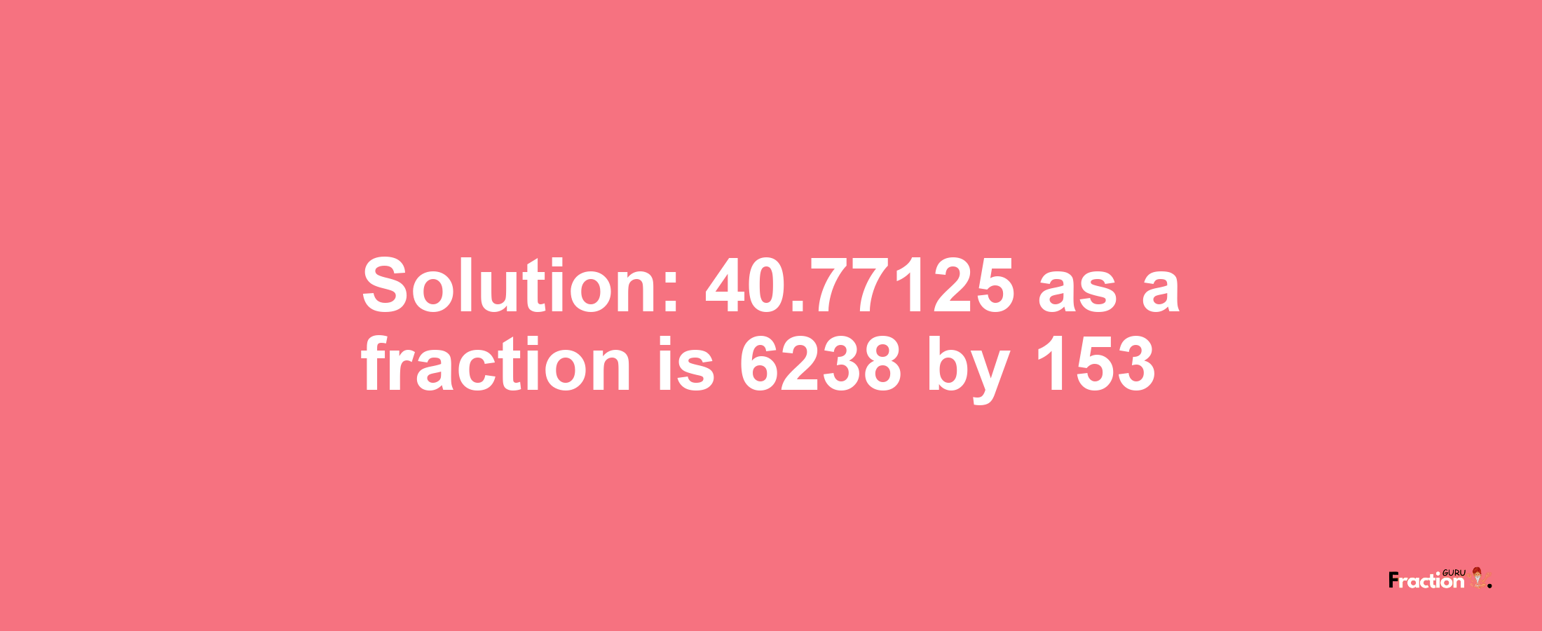 Solution:40.77125 as a fraction is 6238/153